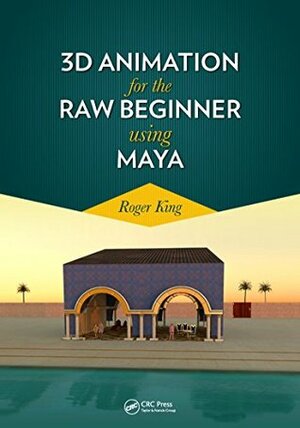 3D Animation for the Raw Beginner Using Maya (Chapman & Hall/CRC Computer Graphics, Geometric Modeling, and Animation) by Roger King