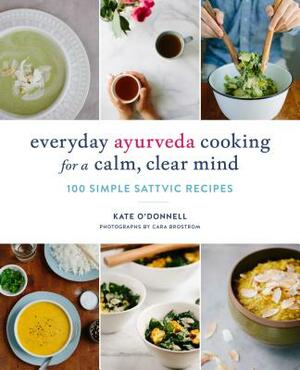 Everyday Ayurveda Cooking for a Calm, Clear Mind: 100 Simple Sattvic Recipes by Kate O'Donnell