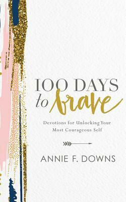 100 Days to Brave: Devotions for Unlocking Your Most Courageous Self by Annie F. Downs