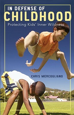 In Defense of Childhood: Protecting Kids' Inner Wildness by Chris Mercogliano