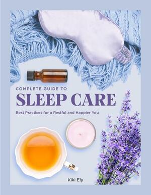 The Complete Guide to Sleep Care: Best Practices for Restful Self-Care by Kiki Ely
