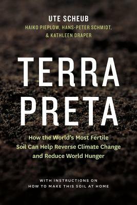 Terra Preta: How the World's Most Fertile Soil Can Help Reverse Climate Change and Reduce World Hunger by Haiko Pieplow, Hans-Peter Schmidt, Ute Scheub