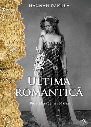 Ultima romantică. Biografia reginei Maria by Hannah Pakula