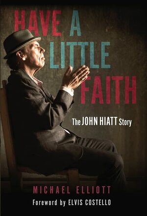 Have a Little Faith: The John Hiatt Story by Michael Elliott, Michael Elliott
