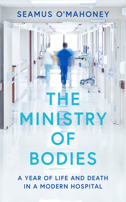 The Ministry of Bodies: A Year of Life and Death in a Modern Hospital by Seamus O'Mahony