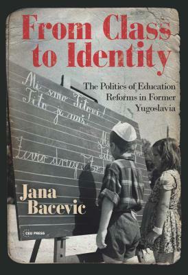 From Class to Identity: The Politics of Education Reforms in Former Yugoslavia by Jana Bacevic