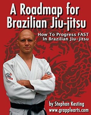 A Roadmap for BJJ: How to Get Good at Brazilian Jiu-Jitsu as Fast as Humanly Possible by Stephan Kesting