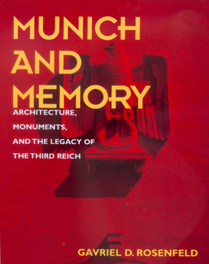 Munich and Memory, Volume 22: Architecture, Monuments, and the Legacy of the Third Reich by Gavriel D. Rosenfeld