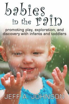 Babies in the Rain: Promoting Play, Exploration, and Discovery with Infants and Toddlers by Jeff A. Johnson