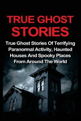 True Ghost Stories: True Ghost Stories Of Terrifying Paranormal Activity, Haunted Houses And Spooky Places From Around The World by Jo Lavine