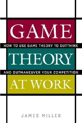 Game Theory at Work: How to Use Game Theory to Outthink and Outmaneuver Your Competition by James D. Miller