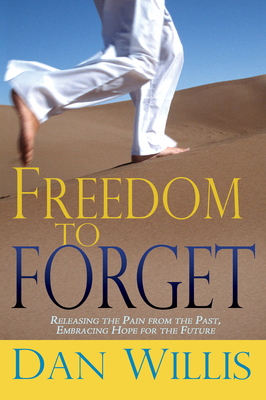 Freedom to Forget: Releasing the Pain from the Past, Embracing Hope for the Future by Dan Willis