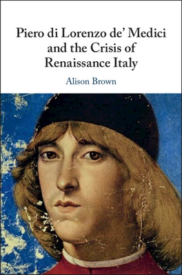 Piero Di Lorenzo De' Medici and the Crisis of Renaissance Italy by Alison Brown
