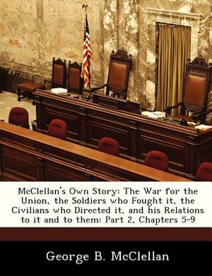 McClellan's Own Story: The War for the Union, the Soldiers Who Fought It, the Civilians Who Directed It, and His Relations to It and to Them: by George B. McClellan