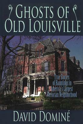 Ghosts of Old Louisville: True Stories of Hauntings in America's Largest Victorian Neighborhood by David Domine