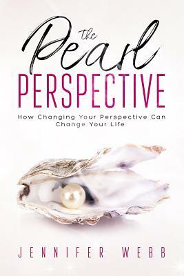 The Pearl Perspective: How Changing Your Perspective Can Change Your Life by Jennifer Webb