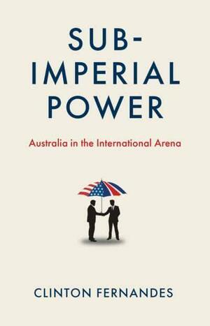 Sub-Imperial Power: Australia in the International Arena by Clinton Fernandes