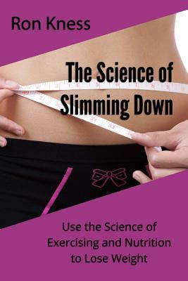 The Science of Slimming Down: Use the Science of Exercising and Nutrition to Lose Weight by Ron Kness