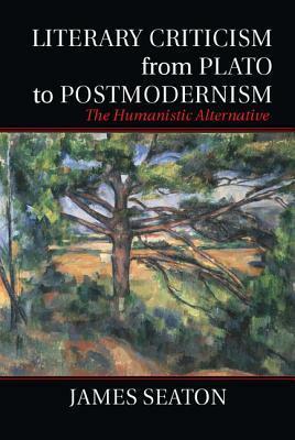 Literary Criticism from Plato to Postmodernism: The Humanistic Alternative by James Seaton