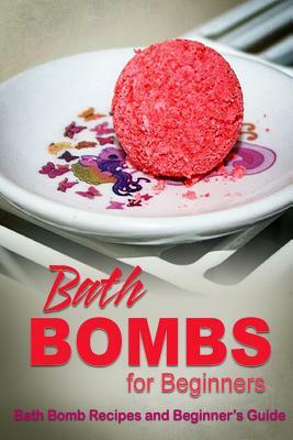 Bath Bombs for Beginners - Bath Bomb Recipes and Beginner's Guide: How to make bath bombs at home by Beth White