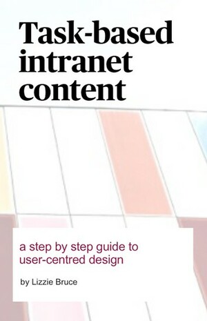 Task-based intranet content: a step by step guide to user-centred design by Lizzie Bruce