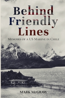 Behind Friendly Lines: Memoirs of a US Marine in Chile by Mark McGraw