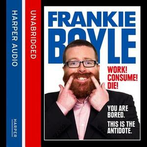 Work! Consume! Die!: I Am Actually Almost Completely Insane Now by Frankie Boyle