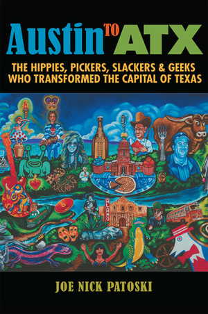 Austin to ATX: The Hippies, Pickers, Slackers, and Geeks Who Transformed the Capital of Texas by Joe Nick Patoski