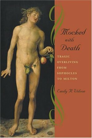 Mocked with Death: Tragic Overliving from Sophocles to Milton by Emily Wilson