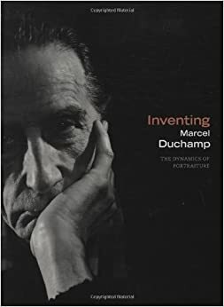 Inventing Marcel Duchamp: The Dynamics of Portraiture by Anne Collins Goodyear
