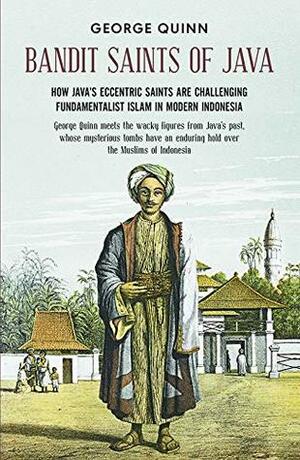 Bandit Saints of Java: How Java's eccentric saints are challenging fundamentalist Islam in modern Indonesia by George Quinn