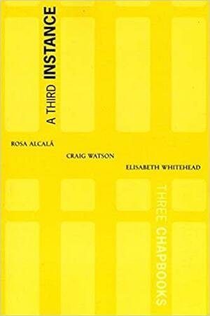 A Third Instance: Three Chapbooks by Elisabeth Whitehead, Rosa Alcalá, Craig Watson