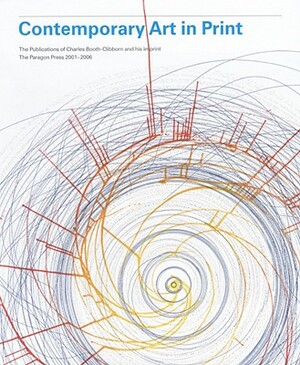 Contemporary Art in Print: The Publications of Charles Booth-Clibborn and His Imprint the Paragon Press 2001-2006 by Charles Booth-Clibborn, Etienne Lullin, Florian Simm