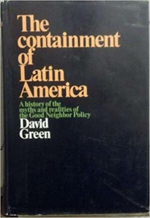 The Containment Of Latin America; A History Of The Myths And Realities Of The Good Neighbor Policy by David Green