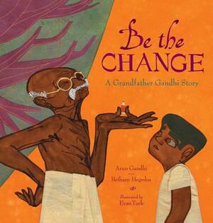Be the Change: A Grandfather Gandhi Story by Bethany Hegedus, Arun Gandhi