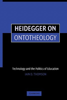 Heidegger on Ontotheology: Technology and the Politics of Education by Iain Thomson