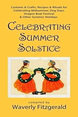 Celebrating Summer Solstice: Customs & Crafts, Recipes & Rituals for Midsummer, Kupala, Ligo, San Giovanni & Other Summer Holidays by Waverly Fitzgerald