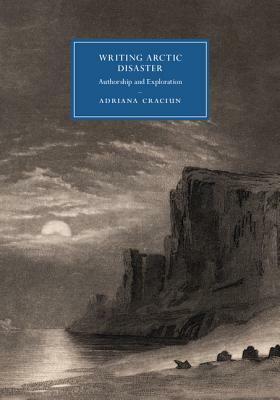 Writing Arctic Disaster: Authorship and Exploration by Adriana Craciun