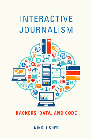 Interactive Journalism: Hackers, Data, and Code by Nikki Usher