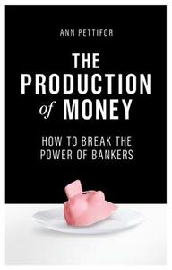The Production of Money: How to Break the Power of Bankers by Ann Pettifor
