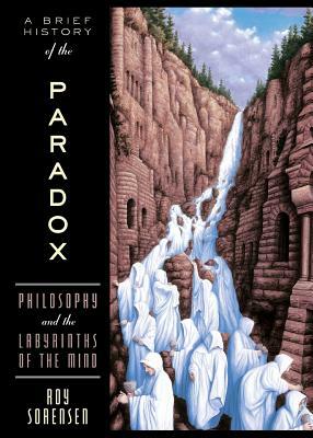 A Brief History of the Paradox: Philosophy and the Labyrinths of the Mind by Roy Sorensen