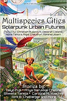 Multispecies Cities: Solarpunk Urban Futures by Octavia Cade, Christoph Rupprecht, Sarena Ulibarri, Shweta Taneja, Norie Tamura, Avital Balwit, Amin Chehelnabi, Kate V. Bui, Phoebe Wagner, Vlad-Andrei Cucu, Caroline M. Yoachim, D.K. Mok, Sarah E. Stevens, Natsumi Tanaka, Rajat Chaudhuri, D.A. Xiaolin Spires, Deborah Cleland, Joseph F. Nacino, N. R. M. Roshak, Eike-Henning Nießler, Taiyo Fujii, Andrew Dana Hudson, Meyari McFarland, Joyce Chng, Priya Sarukkai Chabria, Joel R Hunt, Rimi B. Chatterjee, Eliza Victoria, Timothy Yam