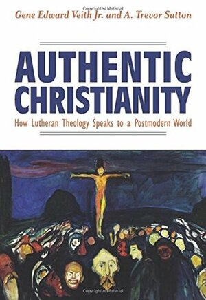 Authentic Christianity: How Lutheran Theology Speaks to Postmodern Culture by Gene Edward Veith Jr., A. Trevor Sutton