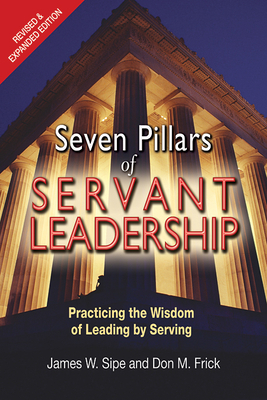 Seven Pillars of Servant Leadership: Practicing the Wisdom of Leading by Serving; Revised & Expanded Edition by James W. Sipe, Don M. Frick