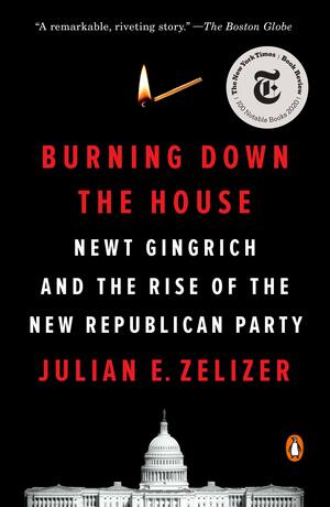 Burning Down the House: Newt Gingrich and the Rise of the New Republican Party by Julian E. Zelizer