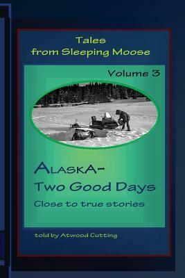 Tales from Sleeping Moose Vol.3: Alaska-Two Good Days by Atwood Cutting