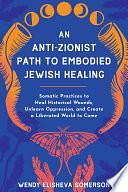 An Anti-Zionist Path to Embodied Jewish Healing: Somatic Practices to Heal Historical Wounds, Unlearn Oppression, and Create a Liberated World to Come by Wendy Elisheva Somerson