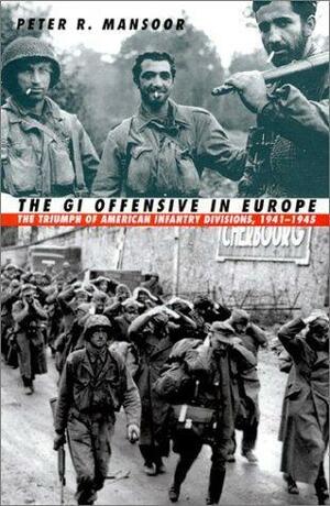 The GI Offensive In Europe: The Triumph of American Infantry Divisions, 1941-1945 by Peter R. Mansoor