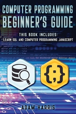 Computer programming beginner's guide: 2 books in 1: learn sql and computer programming javascript by Adam Harris