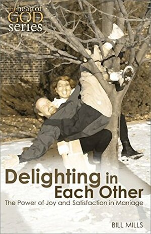 Delighting in Each Other: The Power of Joy and Satisfaction in Marriage (The Heart of God Series) by Bill Mills